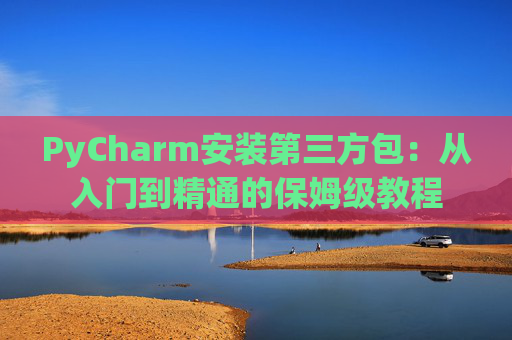 PyCharm安装第三方包：从入门到精通的保姆级教程